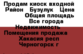 Продам киоск входной › Район ­ Бузулук › Цена ­ 60 000 › Общая площадь ­ 10 - Все города Недвижимость » Помещения продажа   . Хакасия респ.,Черногорск г.